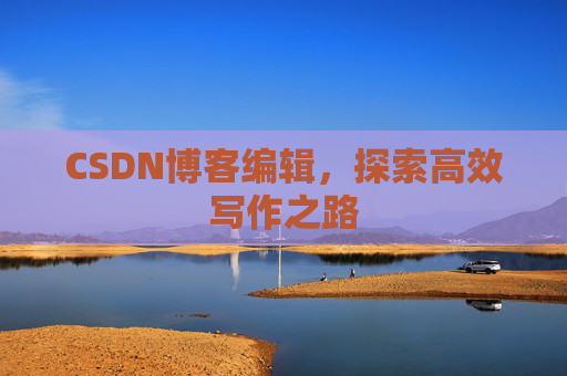 CSDN博客编辑,探索高效写作之路 CSDN博客编辑,探索高效写作之路